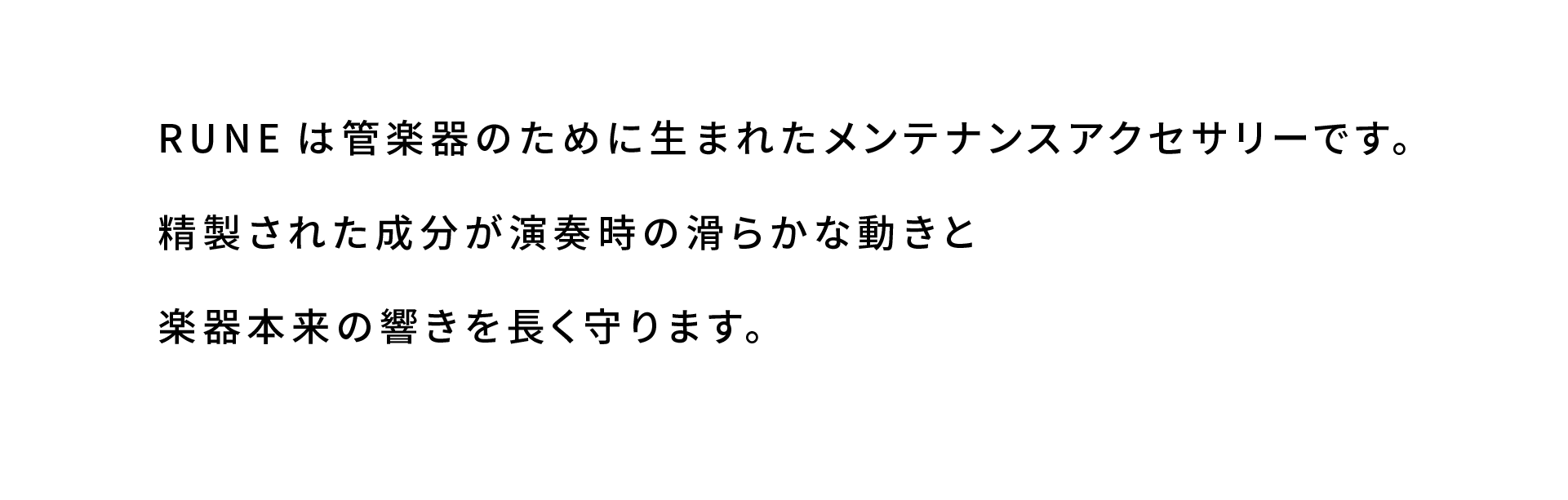 RUNEは管楽器のために生まれたメンテナンスアクセサリーです。
精製された成分が演奏時の滑らかな動きと
楽器本来の響きを長く守ります。
